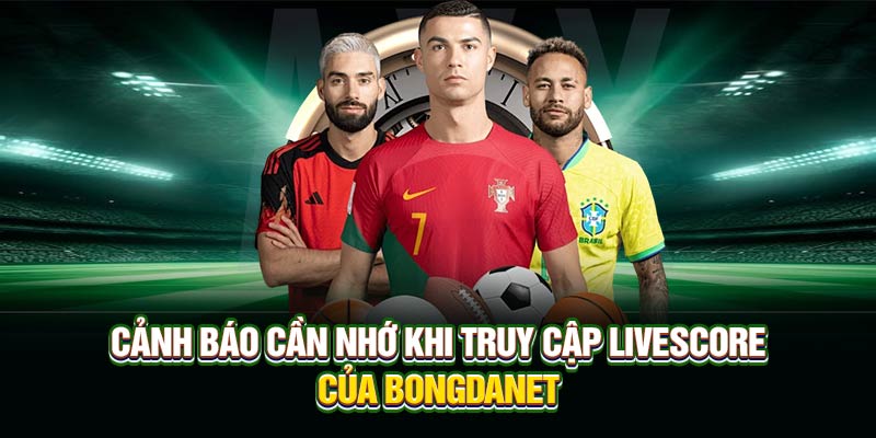 Cảnh báo cần nhớ khi truy cập Livescore của Bongdanet