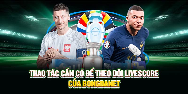 Thao tác cần có để theo dõi Livescore của Bongdanet